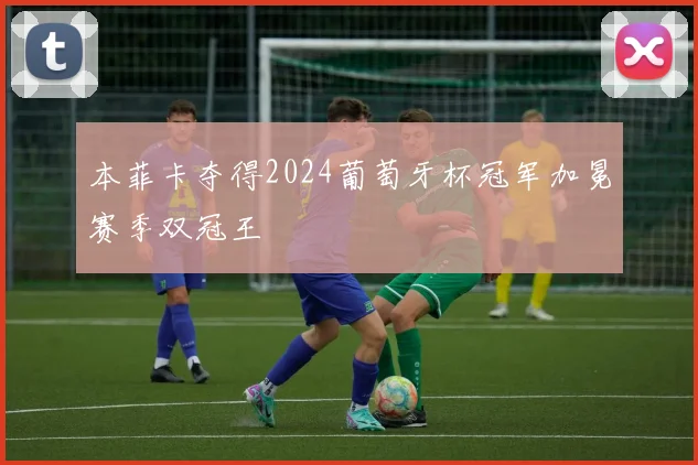 本菲卡夺得2024葡萄牙杯冠军加冕赛季双冠王