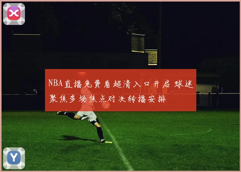 NBA直播免费看超清入口开启 球迷聚焦多场焦点对决转播安排