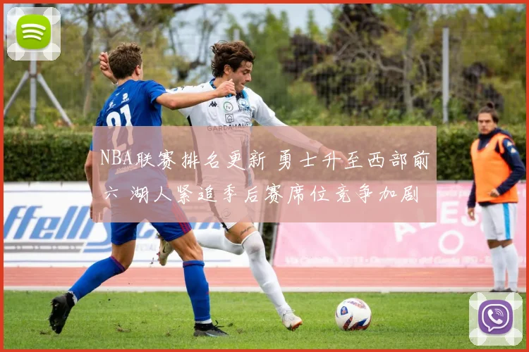 NBA联赛排名更新 勇士升至西部前六 湖人紧追季后赛席位竞争加剧