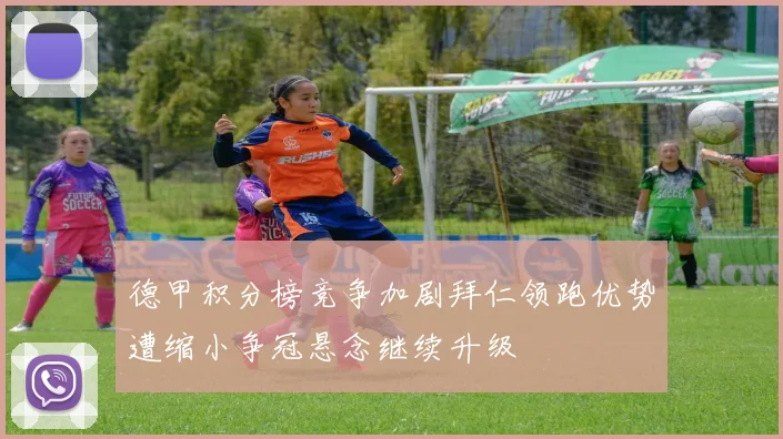 德甲积分榜竞争加剧拜仁领跑优势遭缩小争冠悬念继续升级