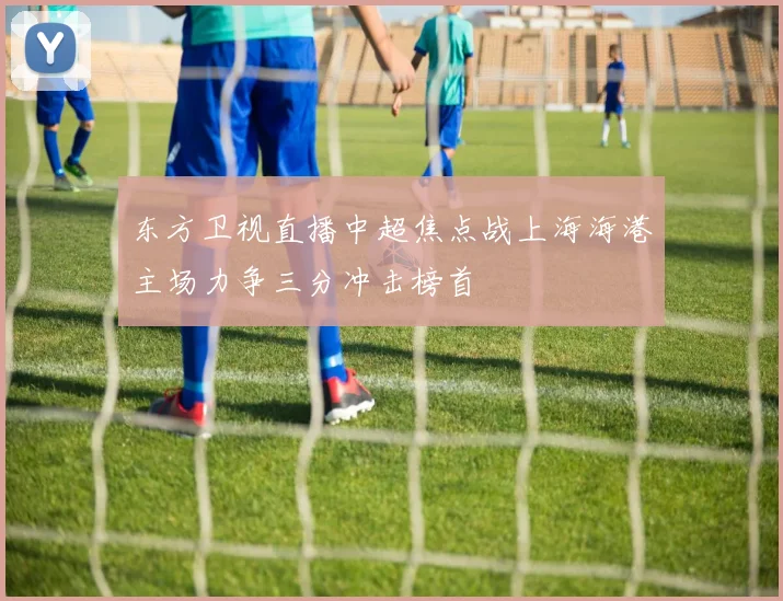 东方卫视直播中超焦点战上海海港主场力争三分冲击榜首