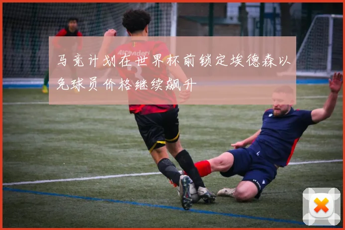 马竞计划在世界杯前锁定埃德森以免球员价格继续飙升