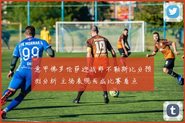 意甲佛罗伦萨迎战那不勒斯比分预测分析 主场表现或成比赛看点