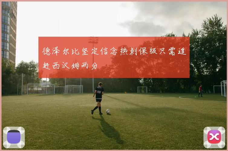 德泽尔比坚定信念热刺保级只需追赶西汉姆两分