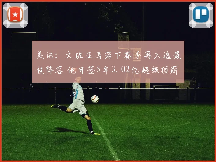 美记：文班亚马若下赛季再入选最佳阵容 他可签5年3.02亿超级顶薪