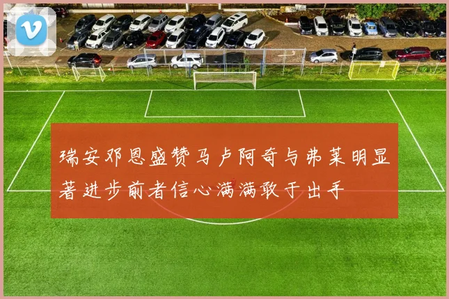 瑞安邓恩盛赞马卢阿奇与弗莱明显著进步前者信心满满敢于出手