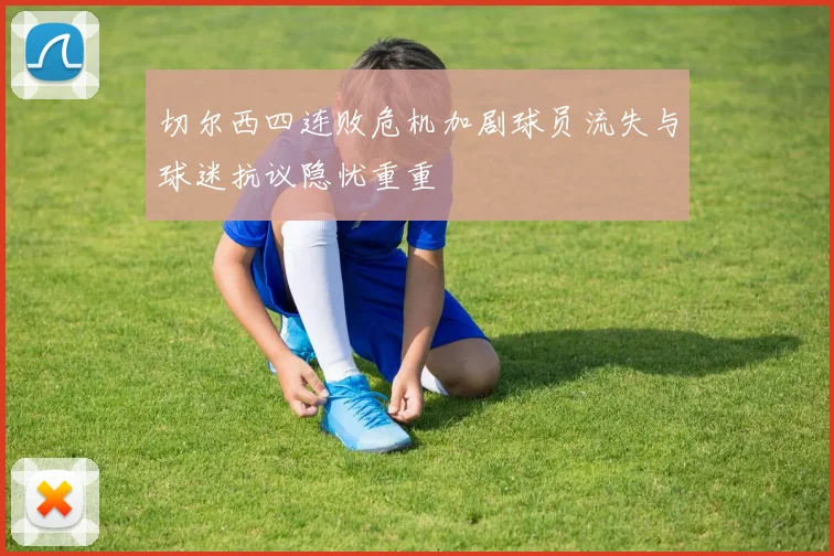切尔西四连败危机加剧球员流失与球迷抗议隐忧重重