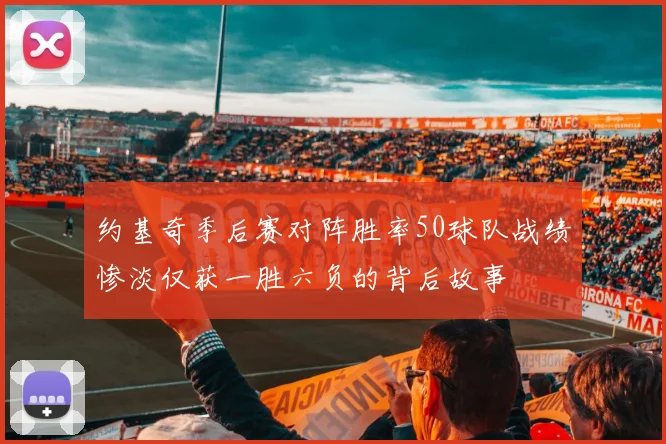 约基奇季后赛对阵胜率50球队战绩惨淡仅获一胜六负的背后故事