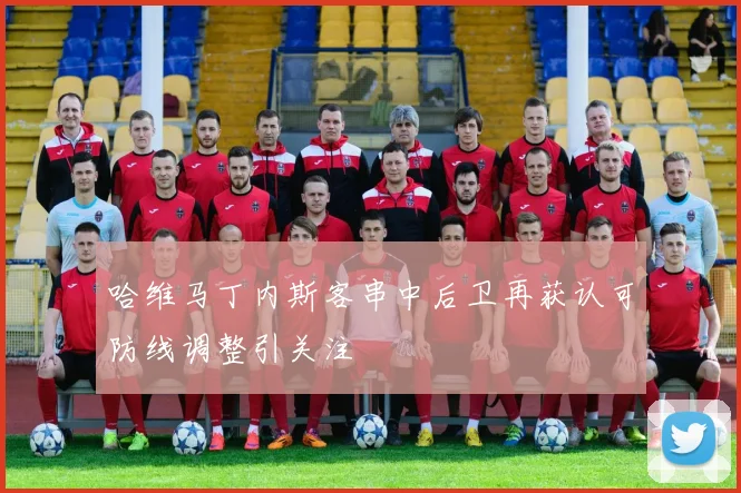 哈维马丁内斯客串中后卫再获认可防线调整引关注