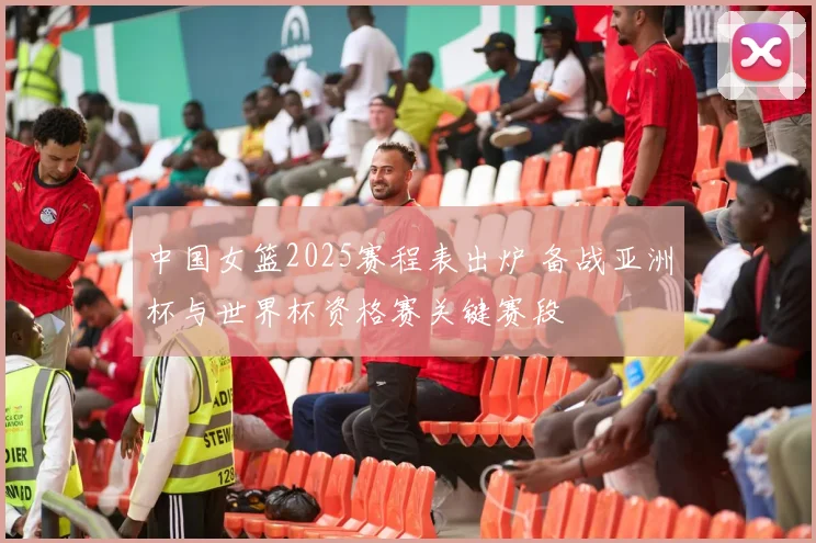 中国女篮2025赛程表出炉 备战亚洲杯与世界杯资格赛关键赛段