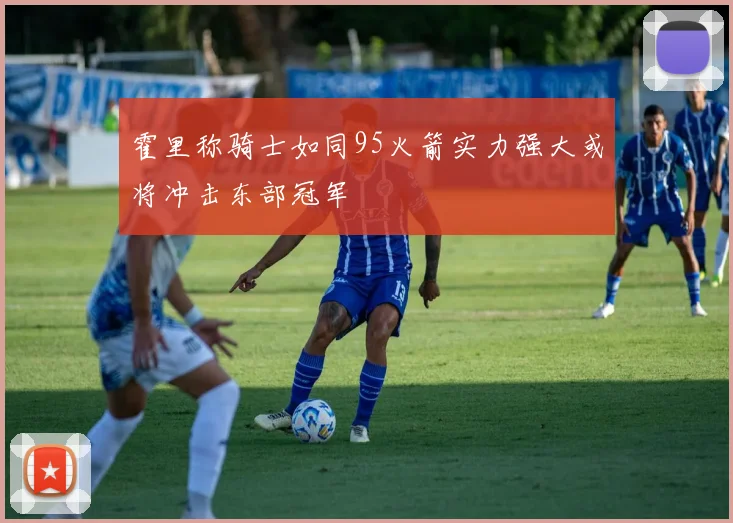 霍里称骑士如同95火箭实力强大或将冲击东部冠军
