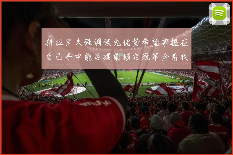 科拉罗夫强调领先优势希望掌握在自己手中能否提前锁定冠军全看我们表现