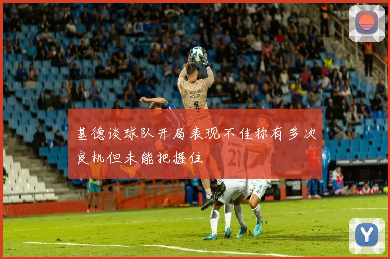 基德谈球队开局表现不佳称有多次良机但未能把握住
