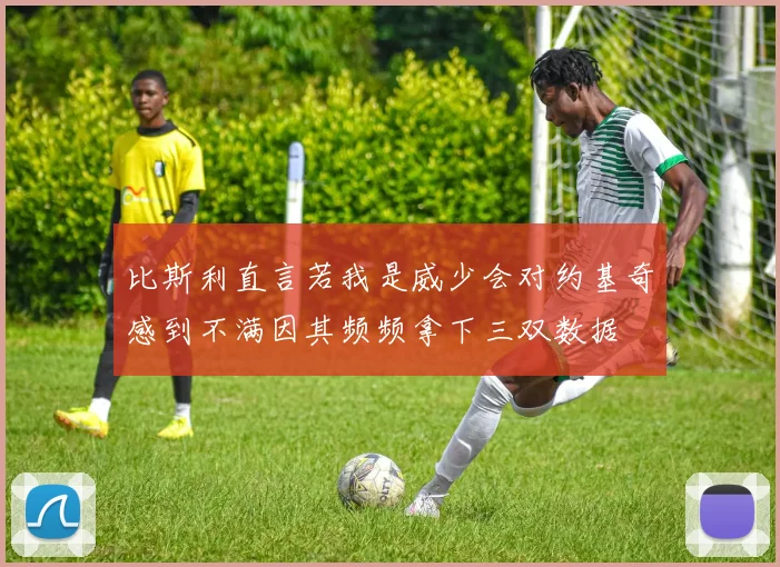 比斯利直言若我是威少会对约基奇感到不满因其频频拿下三双数据