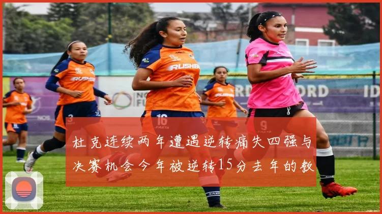 杜克连续两年遭遇逆转痛失四强与决赛机会今年被逆转15分去年的教训仍在心头