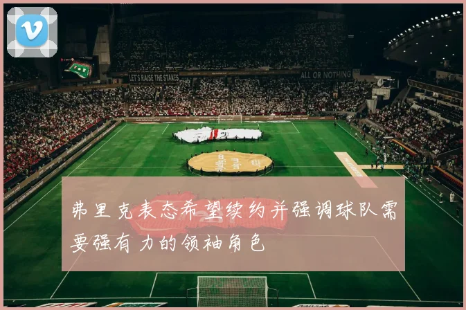 弗里克表态希望续约并强调球队需要强有力的领袖角色