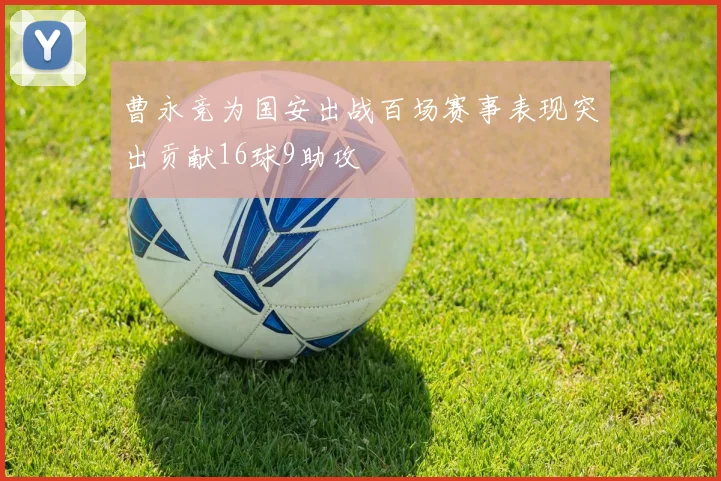 曹永竞为国安出战百场赛事表现突出贡献16球9助攻