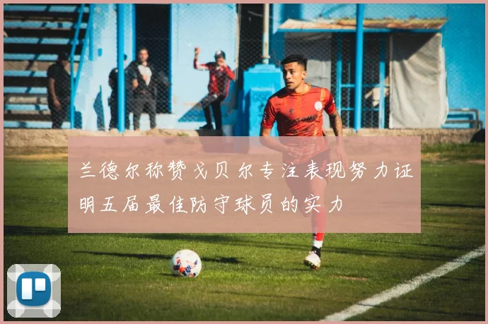 兰德尔称赞戈贝尔专注表现努力证明五届最佳防守球员的实力
