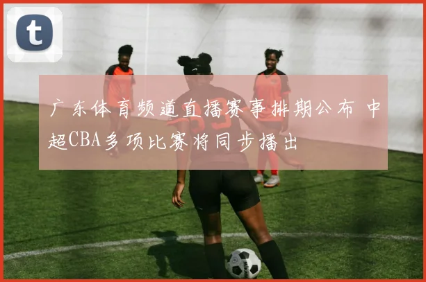 广东体育频道直播赛事排期公布 中超CBA多项比赛将同步播出
